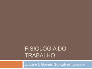FISIOLOGIA DO
TRABALHO
Luciane L Gomes Gonçalves Março 2010
 