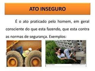 ATO INSEGURO
É o ato praticado pelo homem, em geral
consciente do que esta fazendo, que esta contra
as normas de segurança. Exemplos:
Exemplos:
 
