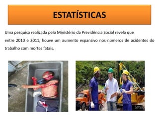 ESTATÍSTICAS
Uma pesquisa realizada pelo Ministério da Previdência Social revela que
entre 2010 e 2011, houve um aumento expansivo nos números de acidentes do
trabalho com mortes fatais.
 