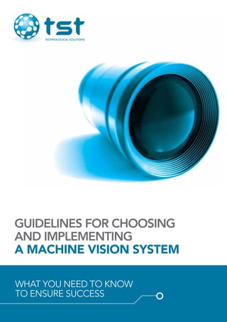 Guidelines for Choosing
and Implementing
a Machine Vision System
What YOU NEED to know
to ensure success
 
