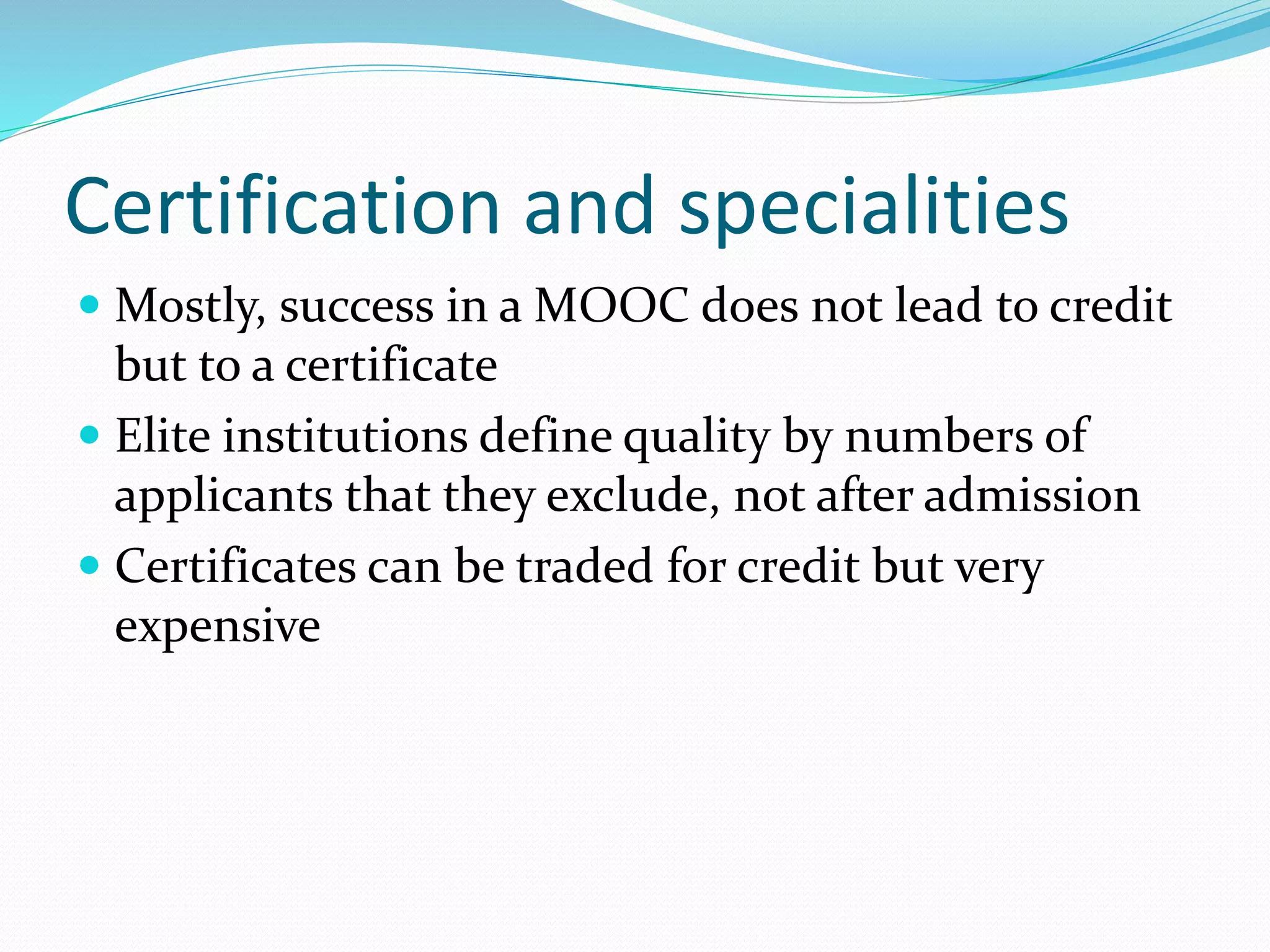 Certification and specialities
 Mostly, success in a MOOC does not lead to credit
but to a certificate
 Elite institutions define quality by numbers of
applicants that they exclude, not after admission
 Certificates can be traded for credit but very
expensive
 