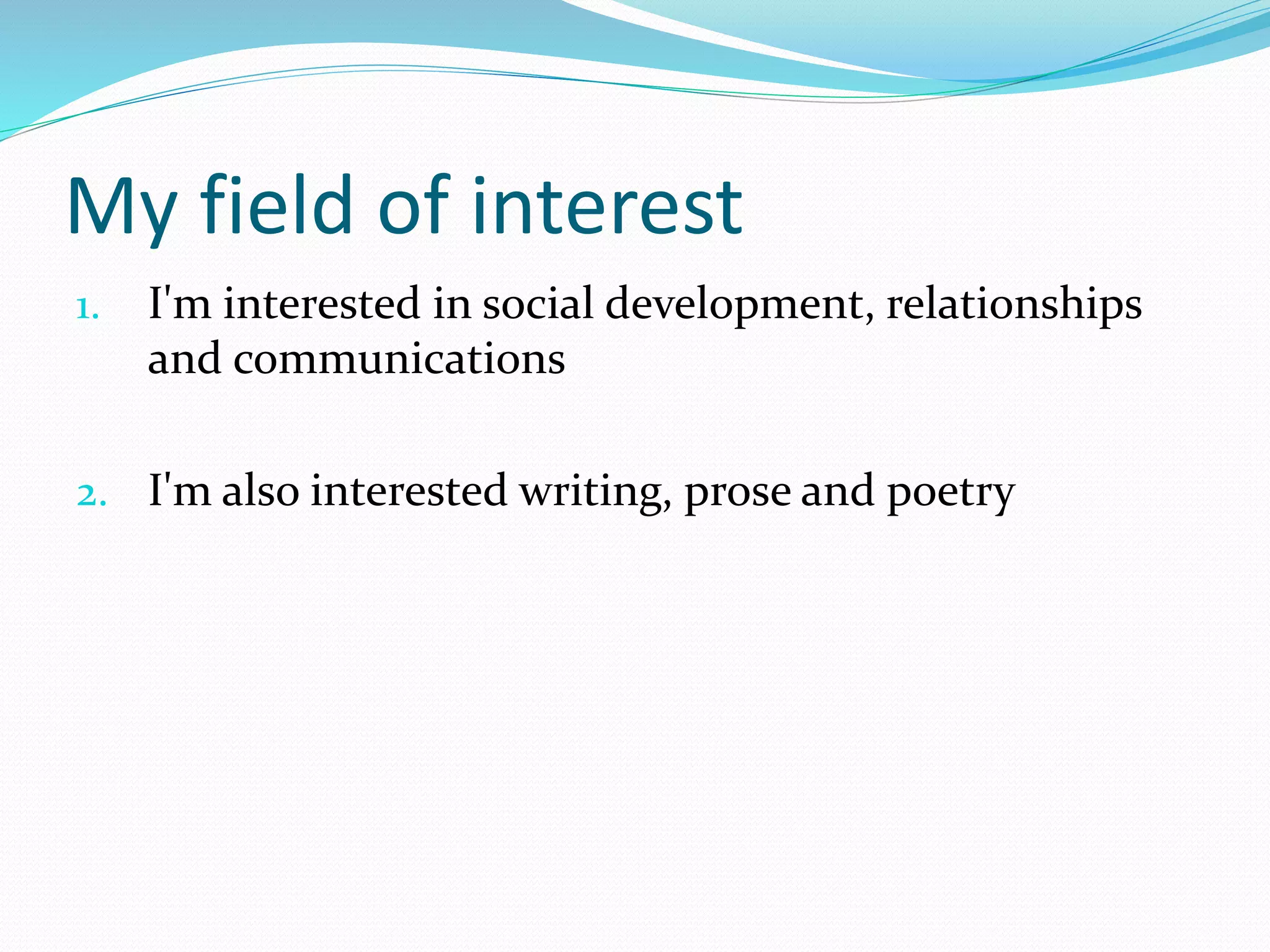My field of interest
1. I'm interested in social development, relationships
and communications
2. I'm also interested writing, prose and poetry
 
