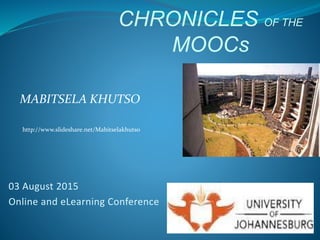 MABITSELA KHUTSO
http://www.slideshare.net/Mabitselakhutso
03 August 2015
Online and eLearning Conference
CHRONICLES OF THE
MOOCs
 