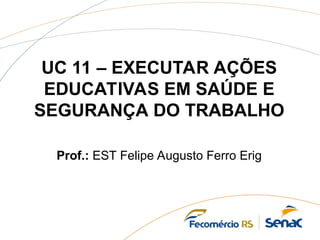 UC 11 – EXECUTAR AÇÕES
EDUCATIVAS EM SAÚDE E
SEGURANÇA DO TRABALHO
Prof.: EST Felipe Augusto Ferro Erig
 