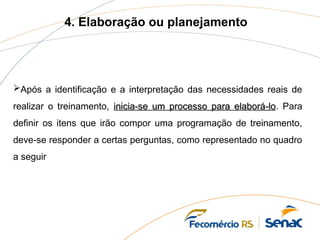 4. Elaboração ou planejamento
Após a identificação e a interpretação das necessidades reais de
realizar o treinamento, inicia-se um processo para elaborá-lo
inicia-se um processo para elaborá-lo. Para
definir os itens que irão compor uma programação de treinamento,
deve-se responder a certas perguntas, como representado no quadro
a seguir
 