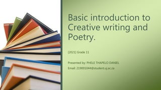 Basic introduction to
Creative writing and
Poetry.
[2021] Grade 11
Presented by: PHELE THAPELO DANIEL
Email: 219001044@student.uj.ac.za
 