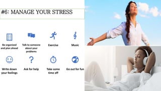 #6: MANAGE YOUR STRESS
Be organized
and plan ahead
Talk to someone
about your
problems
Exercise Music
Write down
your feelings
Ask for help Take some
time off
Go out for fun
 