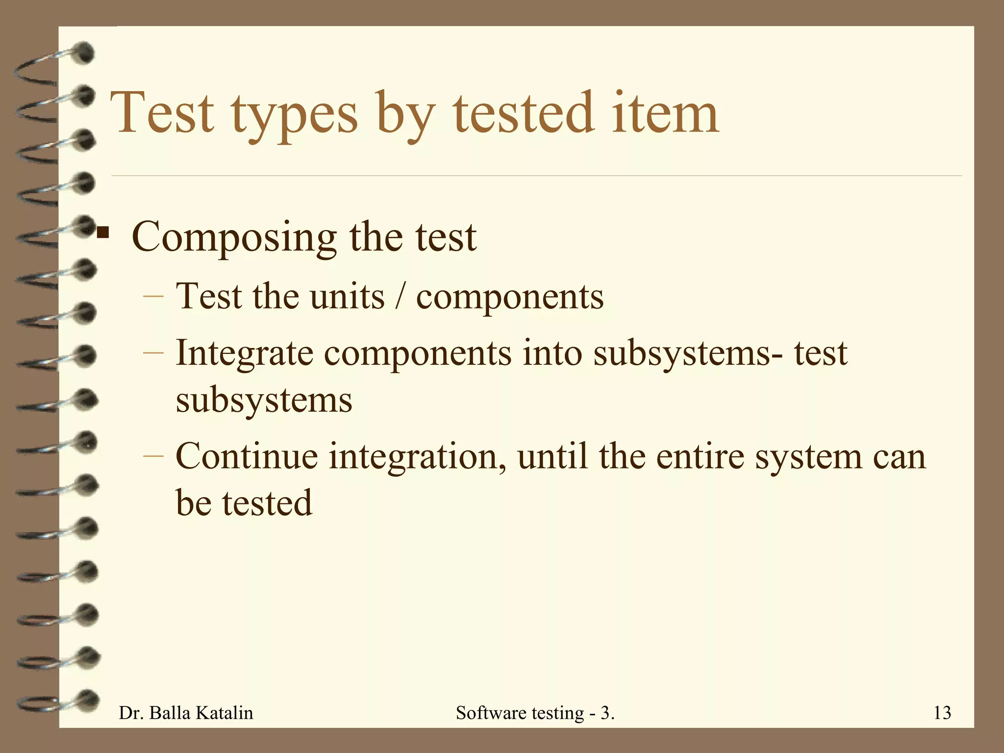 Composing the test Test the units / components Integrate components into subsystems- test subsystems Continue integration, until the entire system can be tested  Test types by tested item 