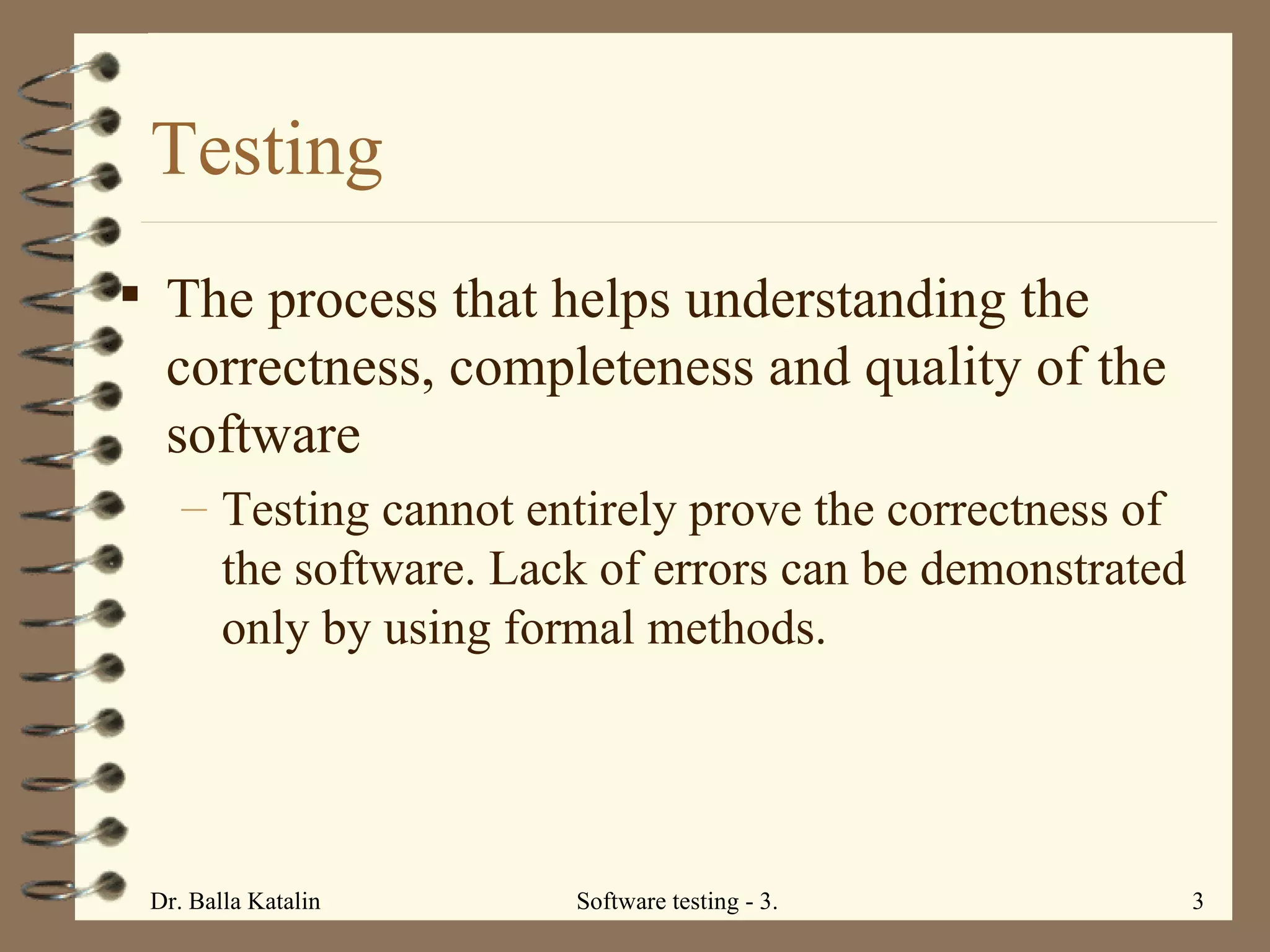 Testing The process that helps understanding the correctness, completeness and quality of the software  Testing cannot entirely prove the correctness of the software. Lack of errors can be demonstrated only by using formal methods.  