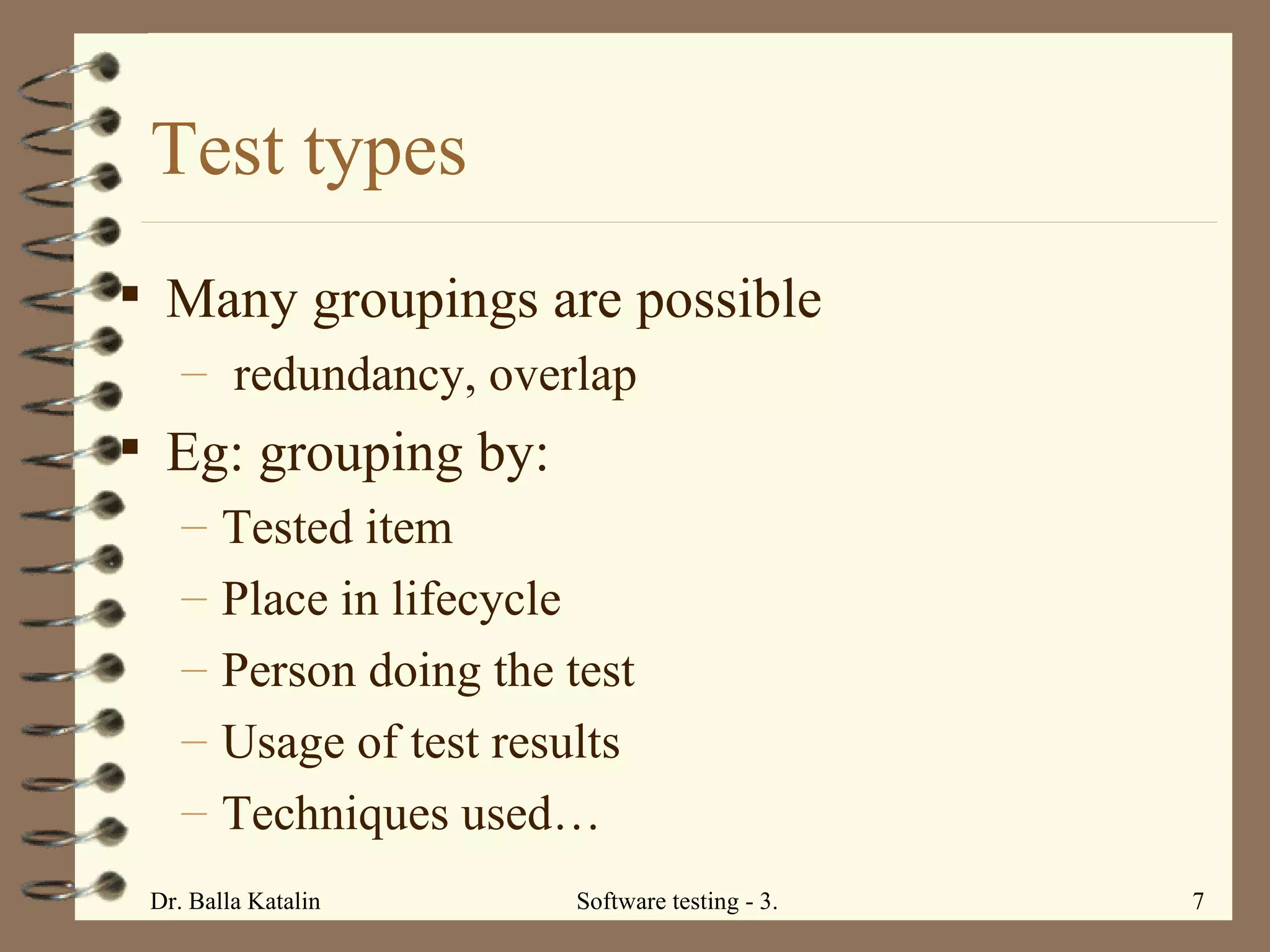 Test types Many groupings are possible redundancy, overlap Eg: grouping by: Tested item Place in lifecycle  Person doing the test Usage of test results Techniques used… 