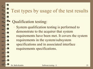 Test types by usage of the test results Qualification testing:  System qualification testing is performed to demonstrate to the acquirer that system requirements have been met. It covers the system requirements in the system/subsystem specifications and in associated interface requirements specifications.  