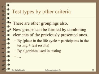 Test types by other criteria There are other g r oupings also.  New groups can be formed by combining elements of the previously presented ones.  By (place in the life cycle + participants in the tes t ing + test results)  By algorithm used in testing … 