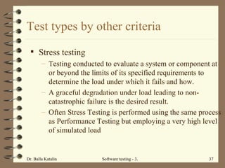 Test types by other criteria Stress testing Testing conducted to evaluate a system or component at or beyond the limits of its specified requirements to determine the load under which it fails and how.  A graceful degradation under load leading to non-catastrophic failure is the desired result.  Often Stress Testing is performed using the same process as Performance Testing but employing a very high level of simulated load  