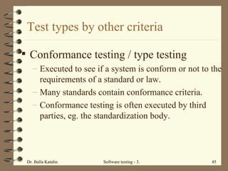 Test types by other criteria Conformance testing / type testing Executed to see if a system is conform or not to the requirements of a standard or law.  Many standards contain conformance criteria.  Conformance testing is often executed by third parties, eg. the standardization body.  