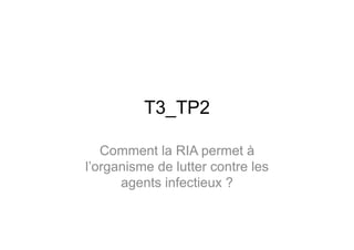 T3_TP2
Comment la RIA permet à
l’organisme de lutter contre les
agents infectieux ?
 