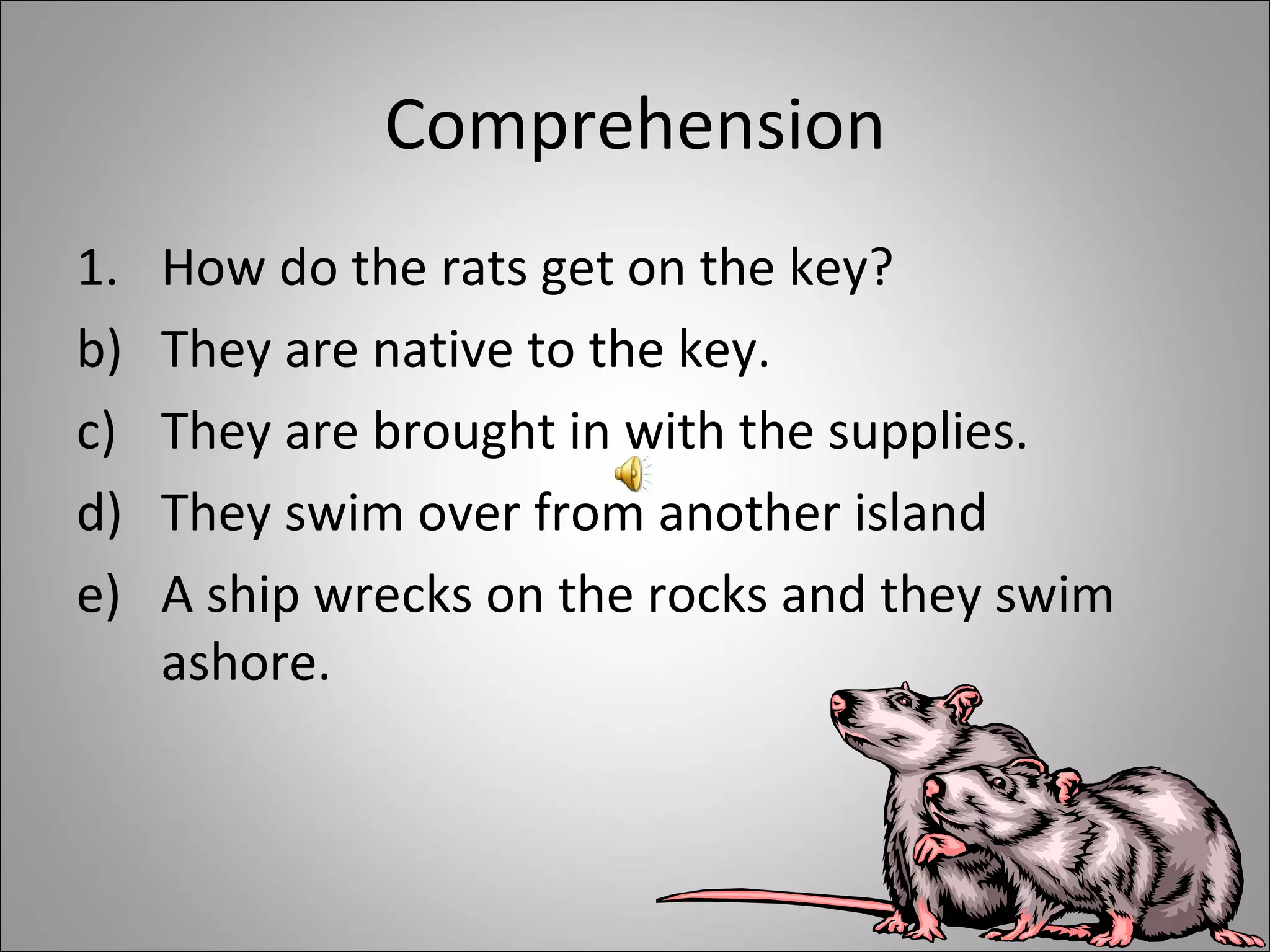 Comprehension How do the rats get on the key?  They are native to the key.  They are brought in with the supplies. They swim over from another island A ship wrecks on the rocks and they swim ashore. 