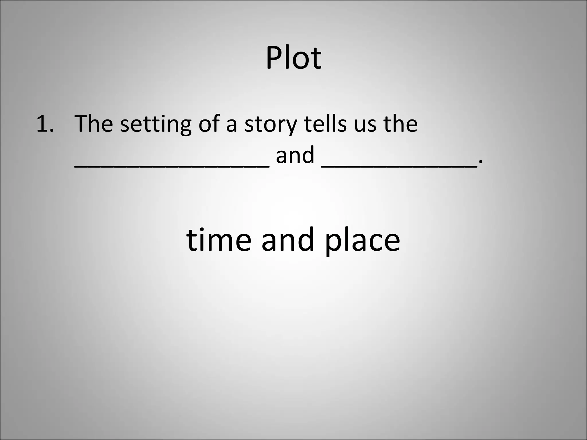 Plot The setting of a story tells us the _______________ and ____________.  time and place 