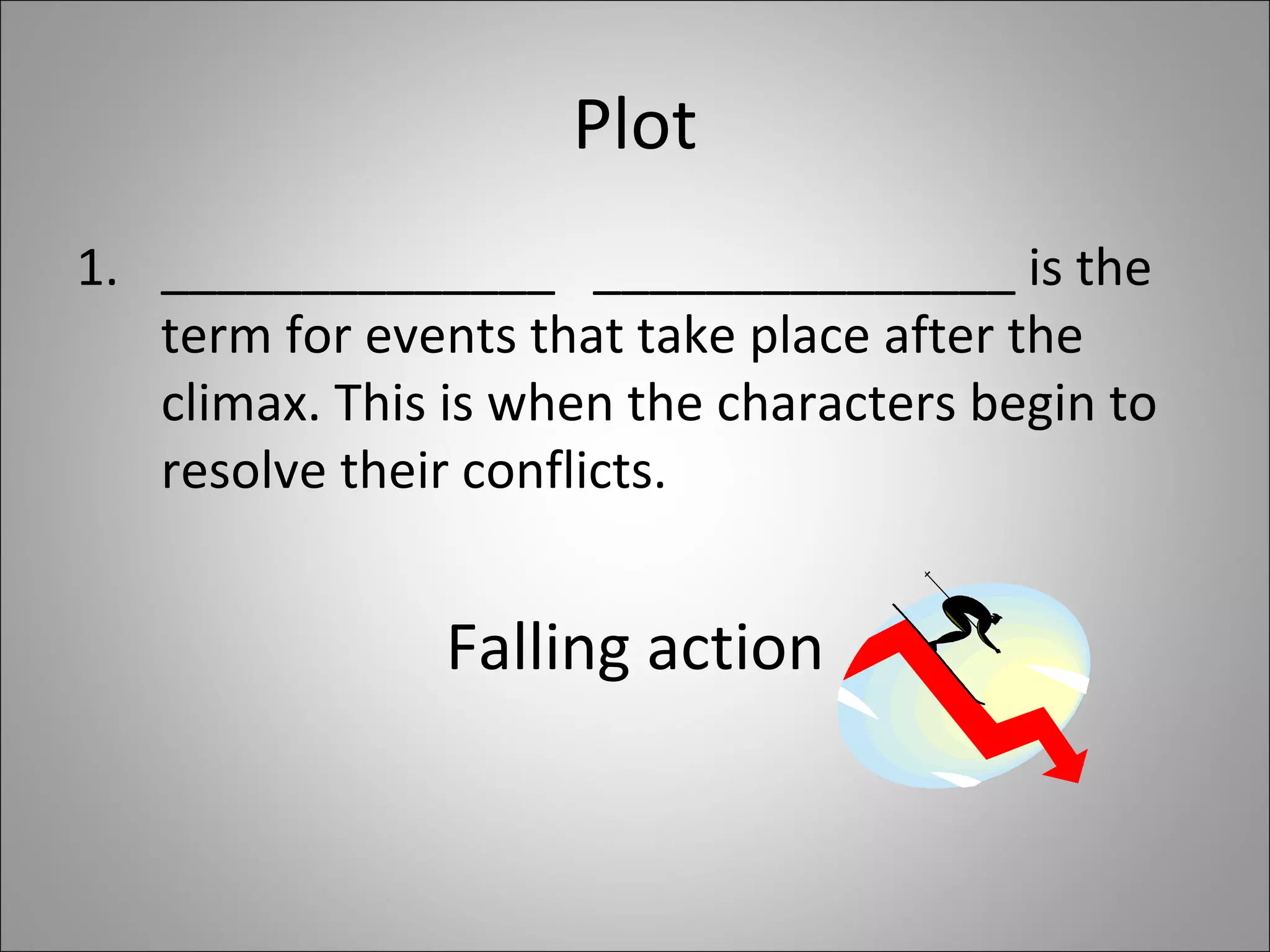 Plot ______________  _______________ is the term for events that take place after the climax. This is when the characters begin to resolve their conflicts. Falling action 