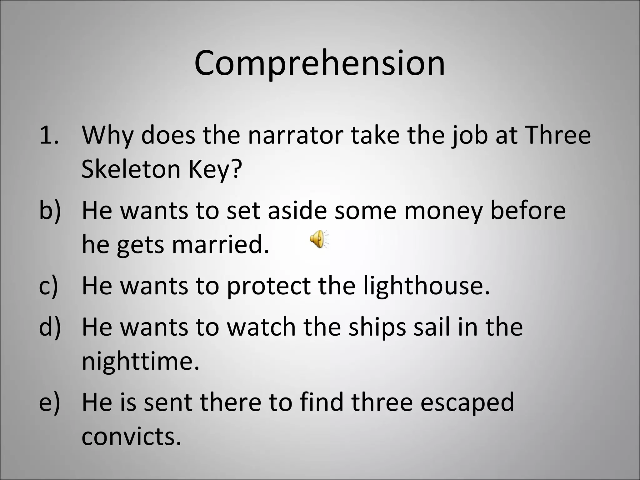Comprehension Why does the narrator take the job at Three Skeleton Key? He wants to set aside some money before he gets married. He wants to protect the lighthouse. He wants to watch the ships sail in the nighttime. He is sent there to find three escaped convicts.  