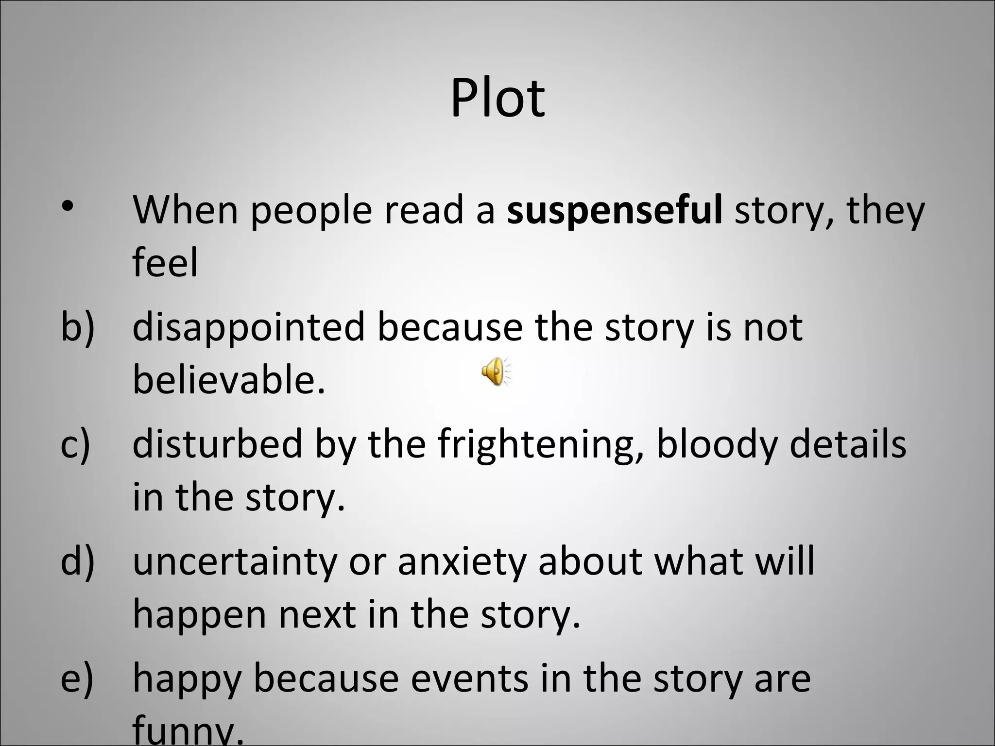Plot When people read a  suspenseful  story, they feel  disappointed because the story is not believable. disturbed by the frightening, bloody details in the story. uncertainty or anxiety about what will happen next in the story.  happy because events in the story are funny. 
