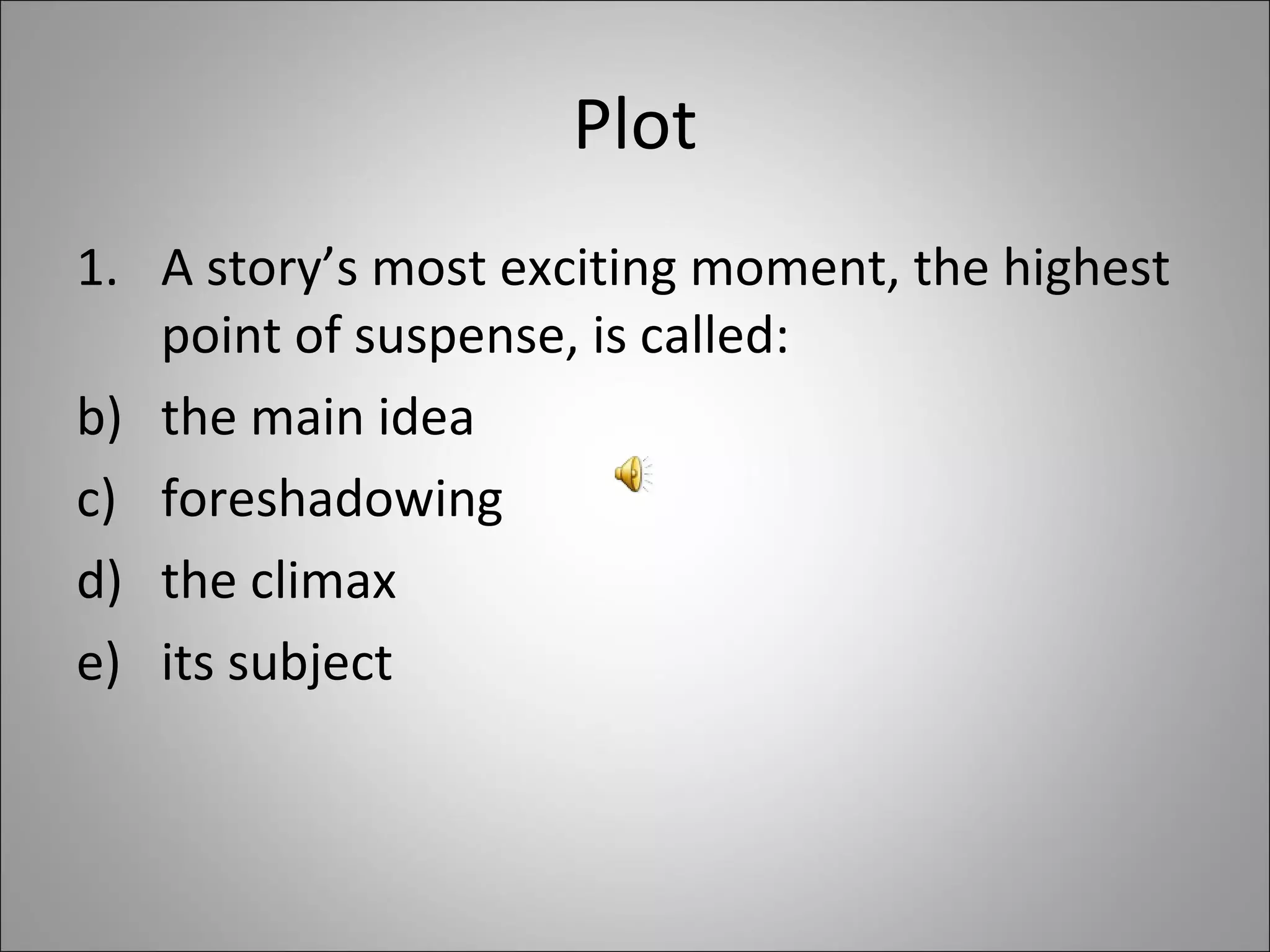 Plot A story’s most exciting moment, the highest point of suspense, is called:  the main idea foreshadowing the climax its subject 