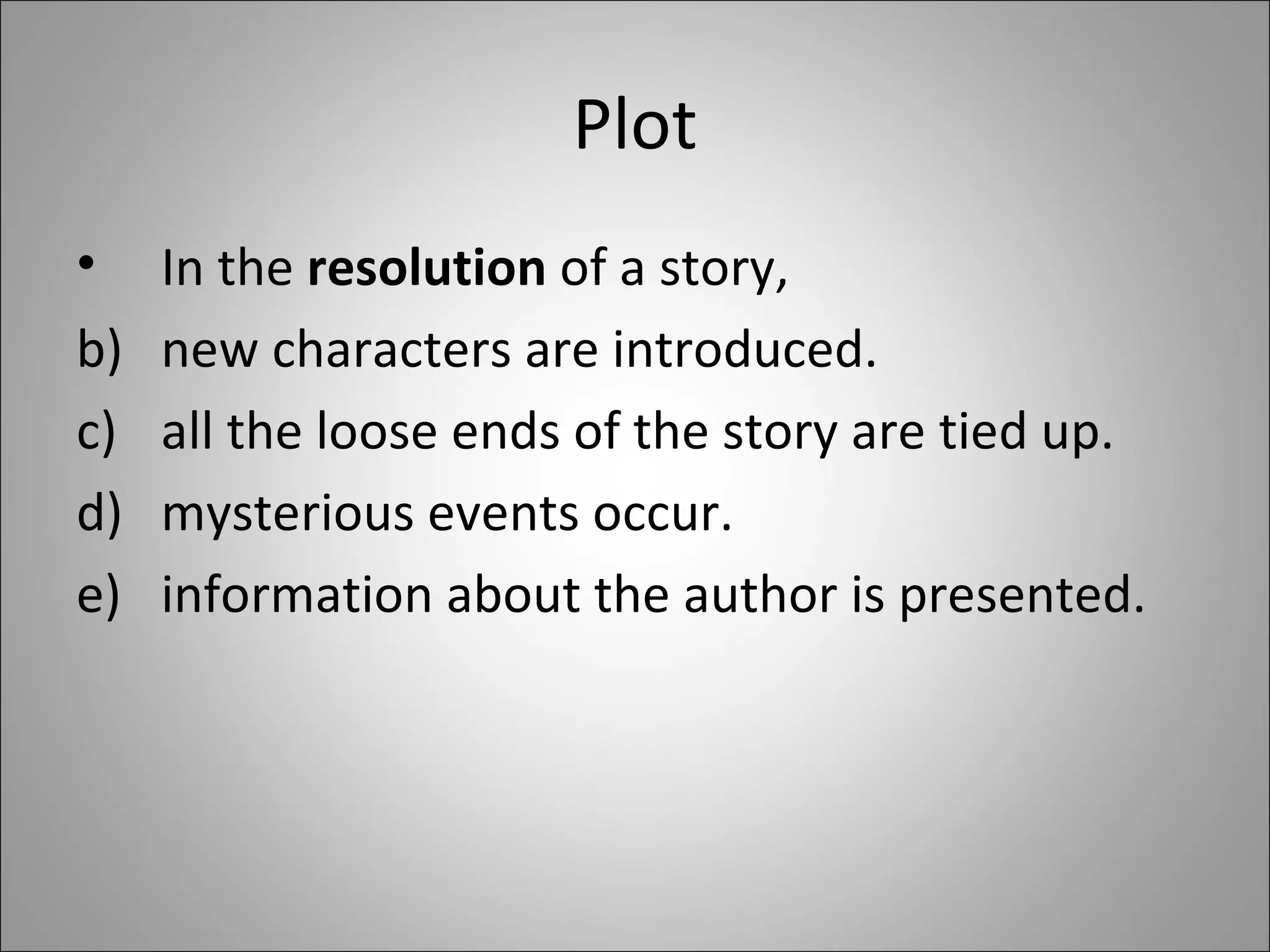 Plot In the  resolution  of a story,  new characters are introduced.  all the loose ends of the story are tied up. mysterious events occur.  information about the author is presented. 