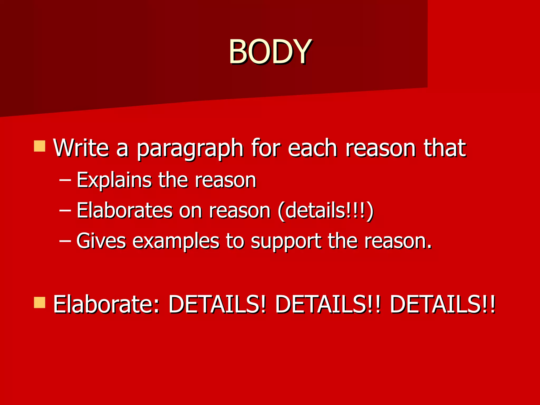 BODY Write a paragraph for each reason that  Explains the reason Elaborates on reason (details!!!) Gives examples to support the reason. Elaborate: DETAILS! DETAILS!! DETAILS!!  