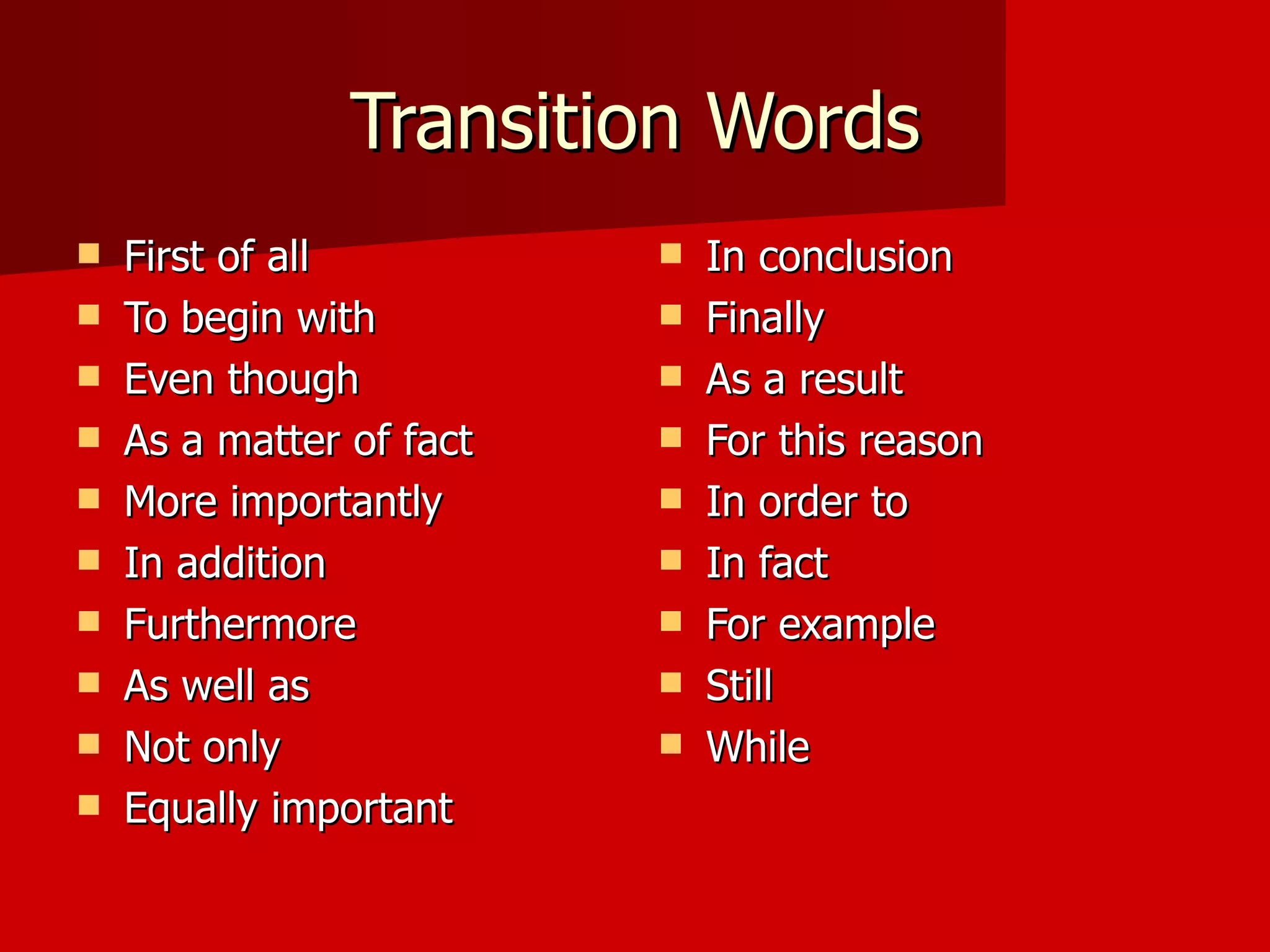 Transition Words First of all To begin with Even though As a matter of fact More importantly In addition Furthermore As well as Not only Equally important In conclusion Finally As a result For this reason In order to In fact For example Still While 