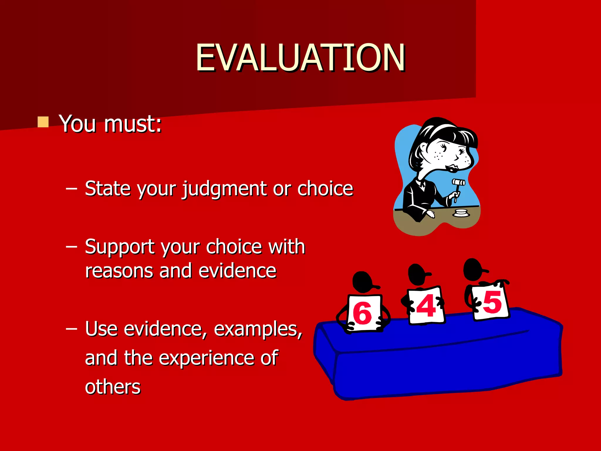 EVALUATION You must: State your judgment or choice Support your choice with reasons and evidence Use evidence, examples,  and the experience of  others 
