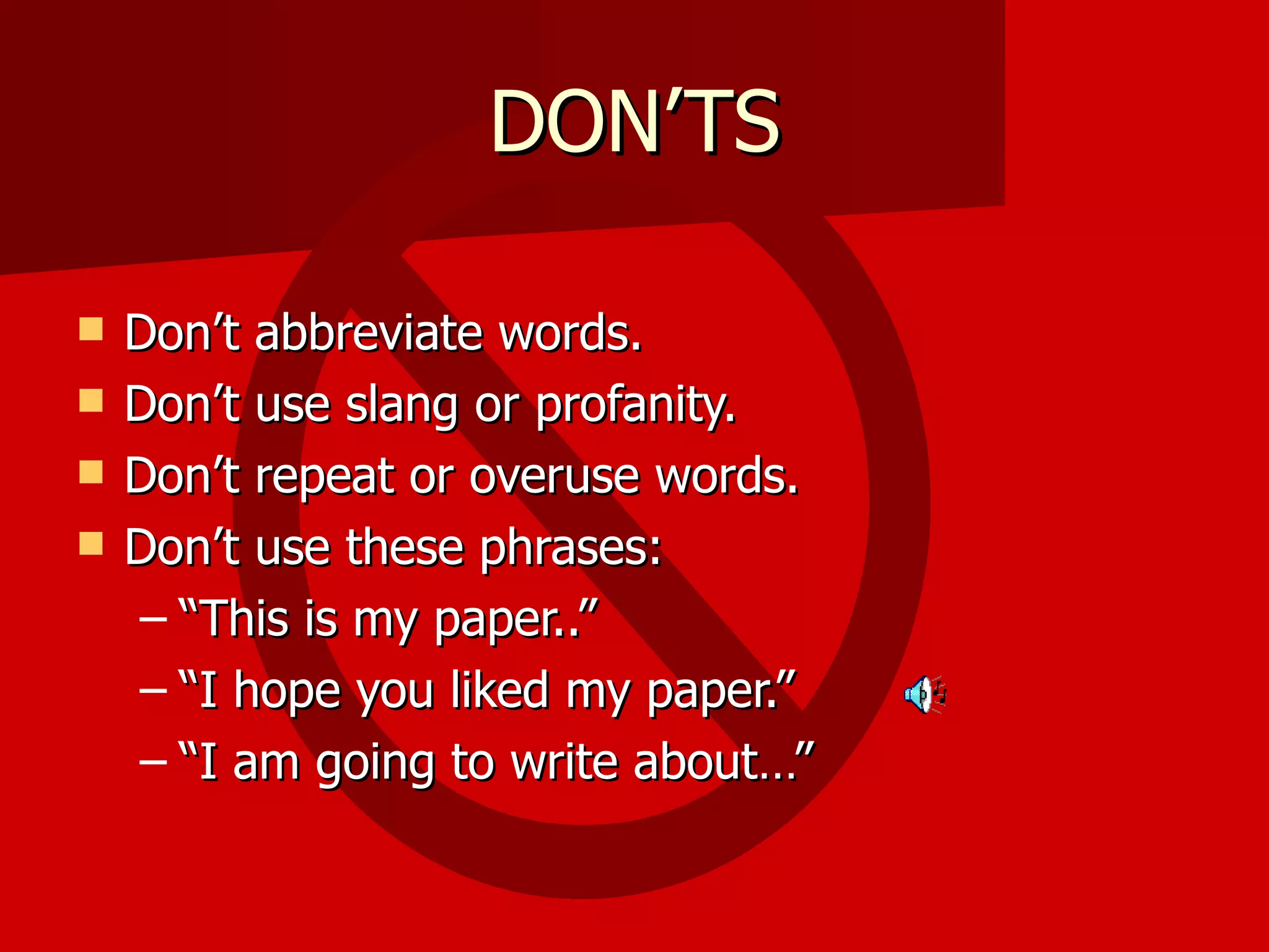 DON’TS Don’t abbreviate words. Don’t use slang or profanity. Don’t repeat or overuse words. Don’t use these phrases: “ This is my paper..” “ I hope you liked my paper.” “ I am going to write about…” 