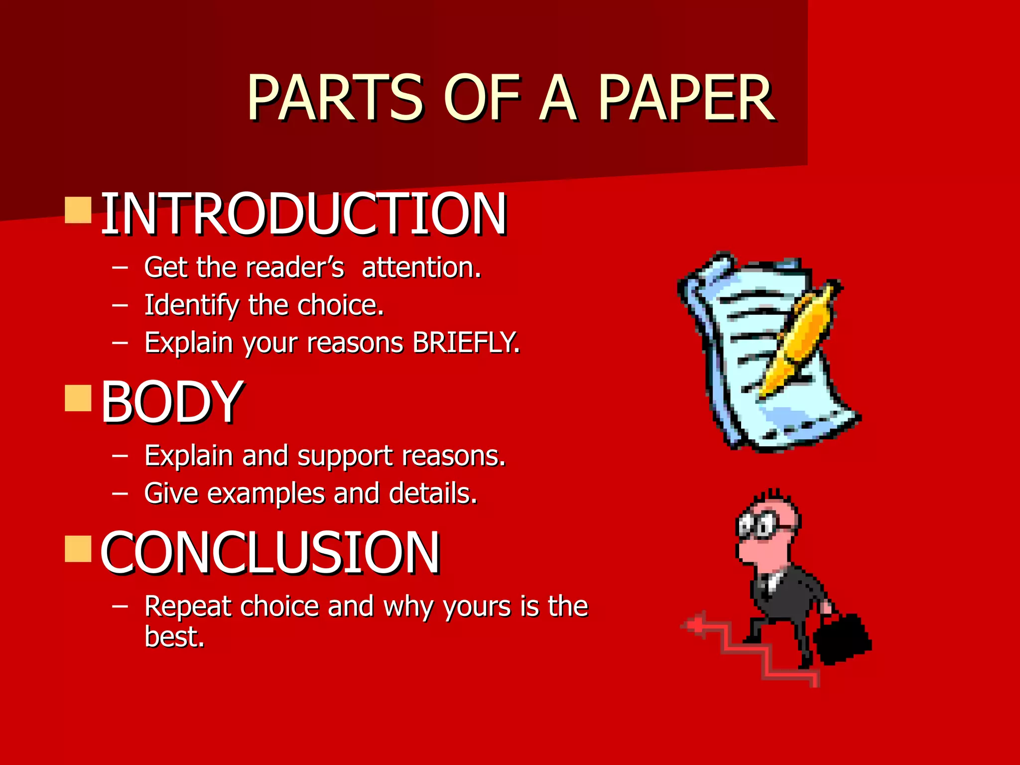 PARTS OF A PAPER INTRODUCTION Get the reader’s  attention. Identify the choice. Explain your reasons BRIEFLY. BODY Explain and support reasons. Give examples and details. CONCLUSION Repeat choice and why yours is the best. 