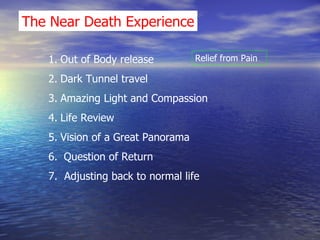 The Near   Death   Experience Out of Body release Dark Tunnel travel Amazing Light and Compassion Life Review Vision of a Great Panorama Question of Return 7.  Adjusting back to normal life Relief from Pain 