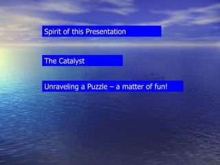 Spirit of this Presentation The Catalyst Unraveling a Puzzle – a matter of fun! 