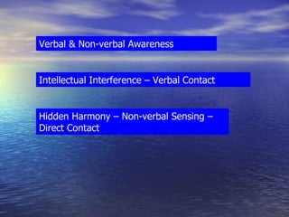 Verbal & Non-verbal Awareness Intellectual Interference – Verbal Contact Hidden Harmony – Non-verbal Sensing – Direct Contact 