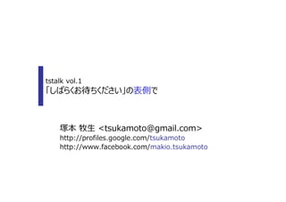 tstalk vol.1
「しばらくお待ちください」の表側で



    塚本 牧⽣ <tsukamoto@gmail.com>
    http://profiles.google.com/tsukamoto
    http://www.facebook.com/makio.tsukamoto
 