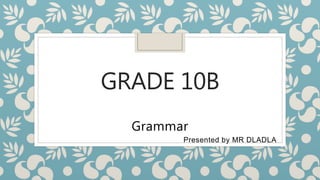 GRADE 10B
Grammar
Presented by MR DLADLA
 