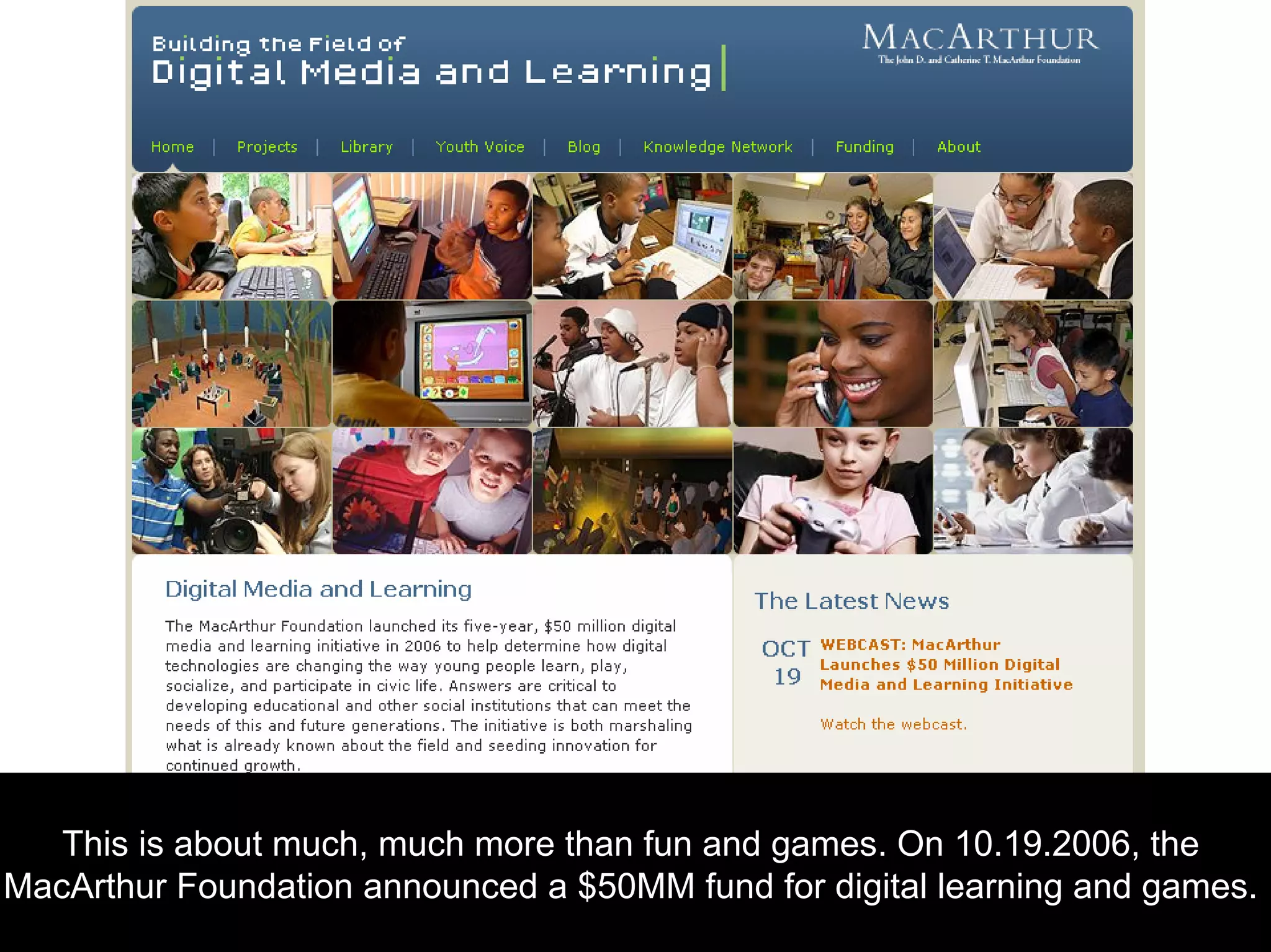 This is about much, much more t the
MacArthur Foundation announced a $50MM
han fun and games. On 10.19.2006,
fund for digital learning and games.
 