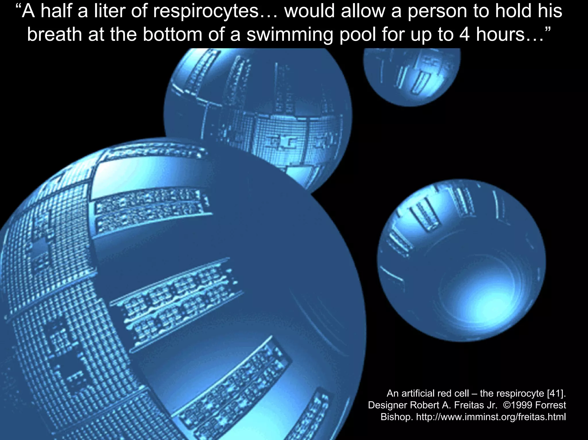 An artificial red cell – the respirocyte [41].
Designer Robert A. Freitas Jr. ©1999 Forrest
Bishop. http://www.imminst.org/freitas.html
“A half a liter of respirocytes… would allow a person to hold his
breath at the bottom of a swimming pool for up to 4 hours…”
 