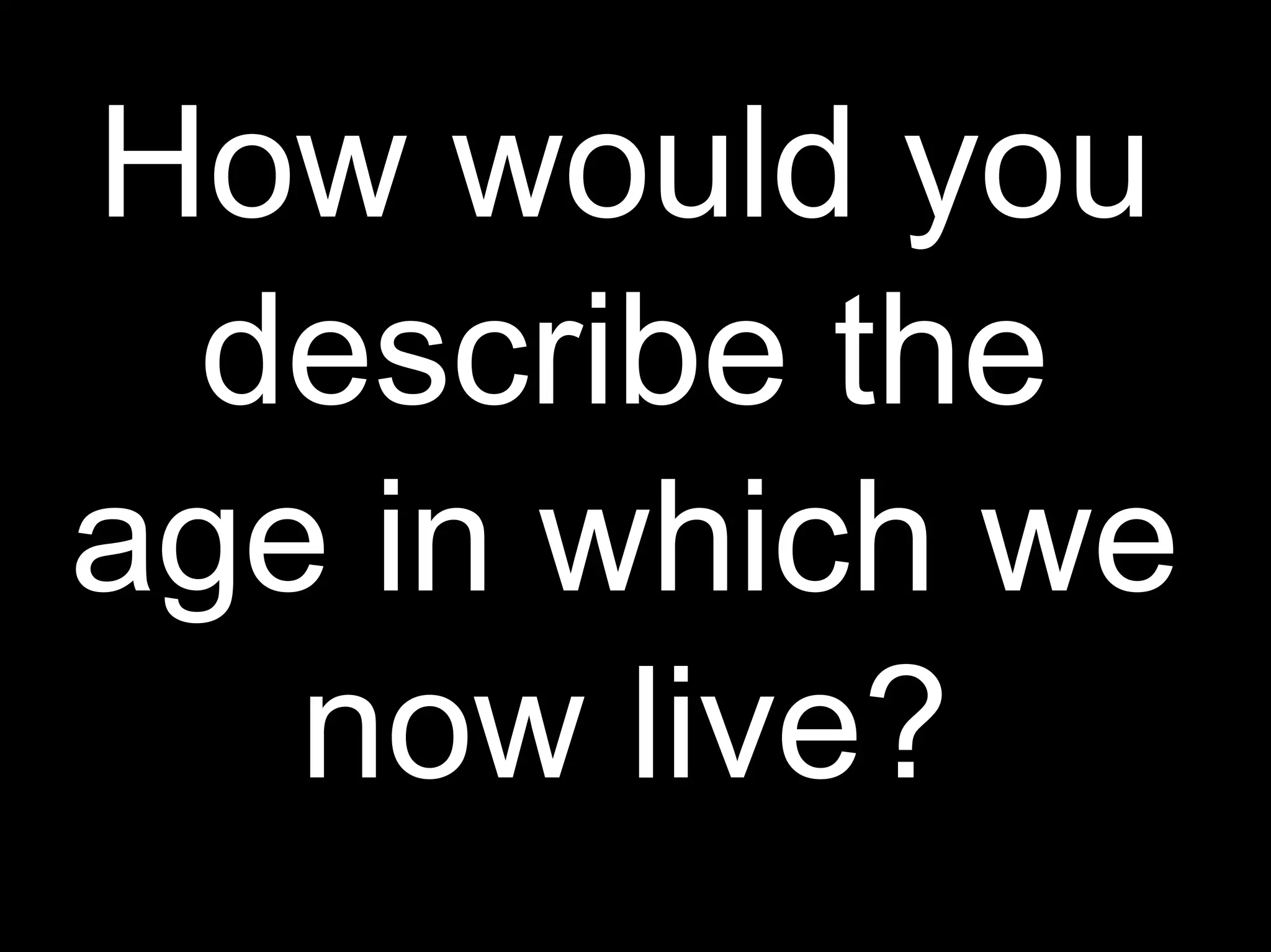 How would you
describe the
age in which we
now live?
 