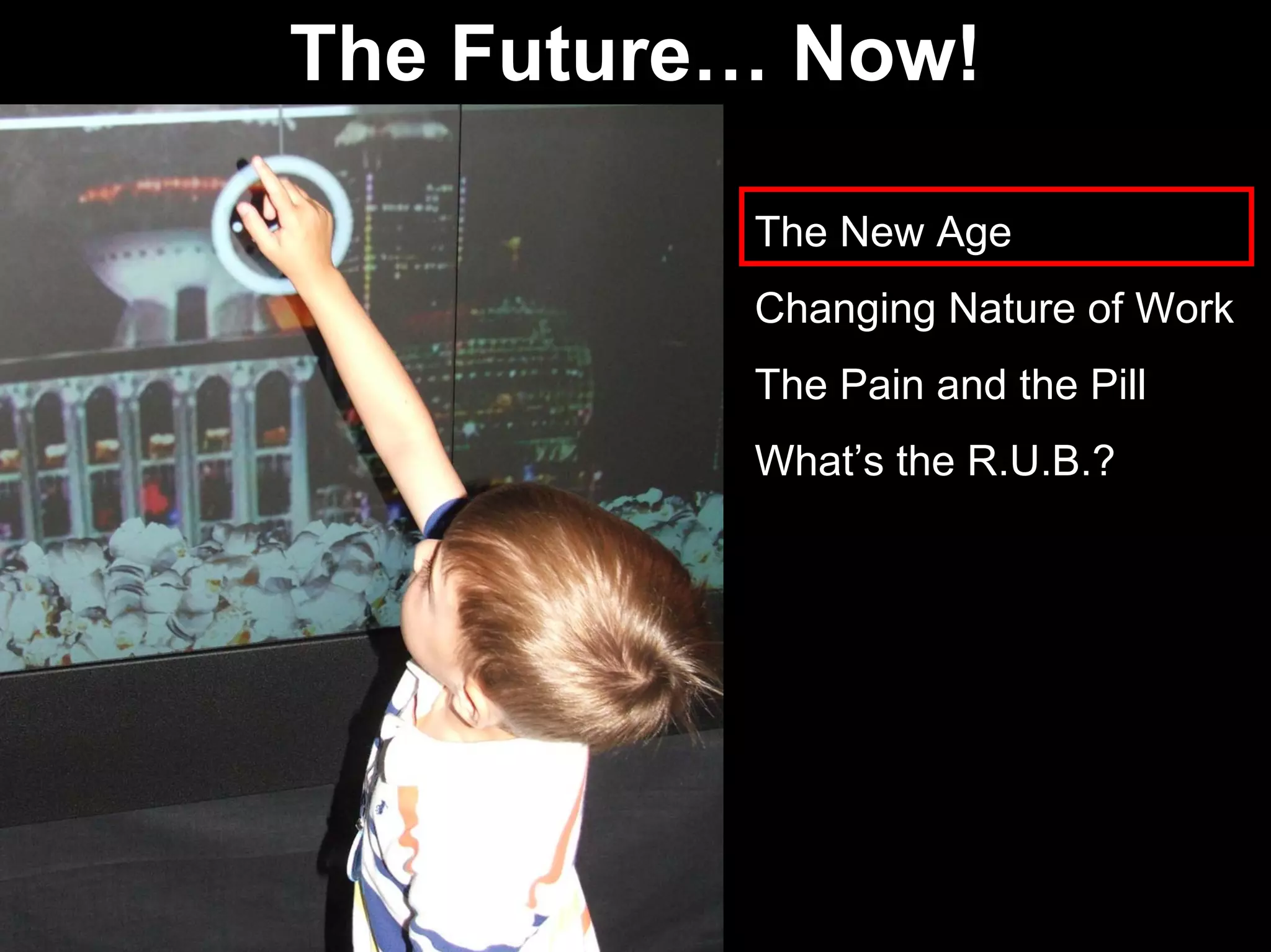 The New Age
Changing Nature of Work
The Pain and the Pill
What’s the R.U.B.?
The Future… Now!
 