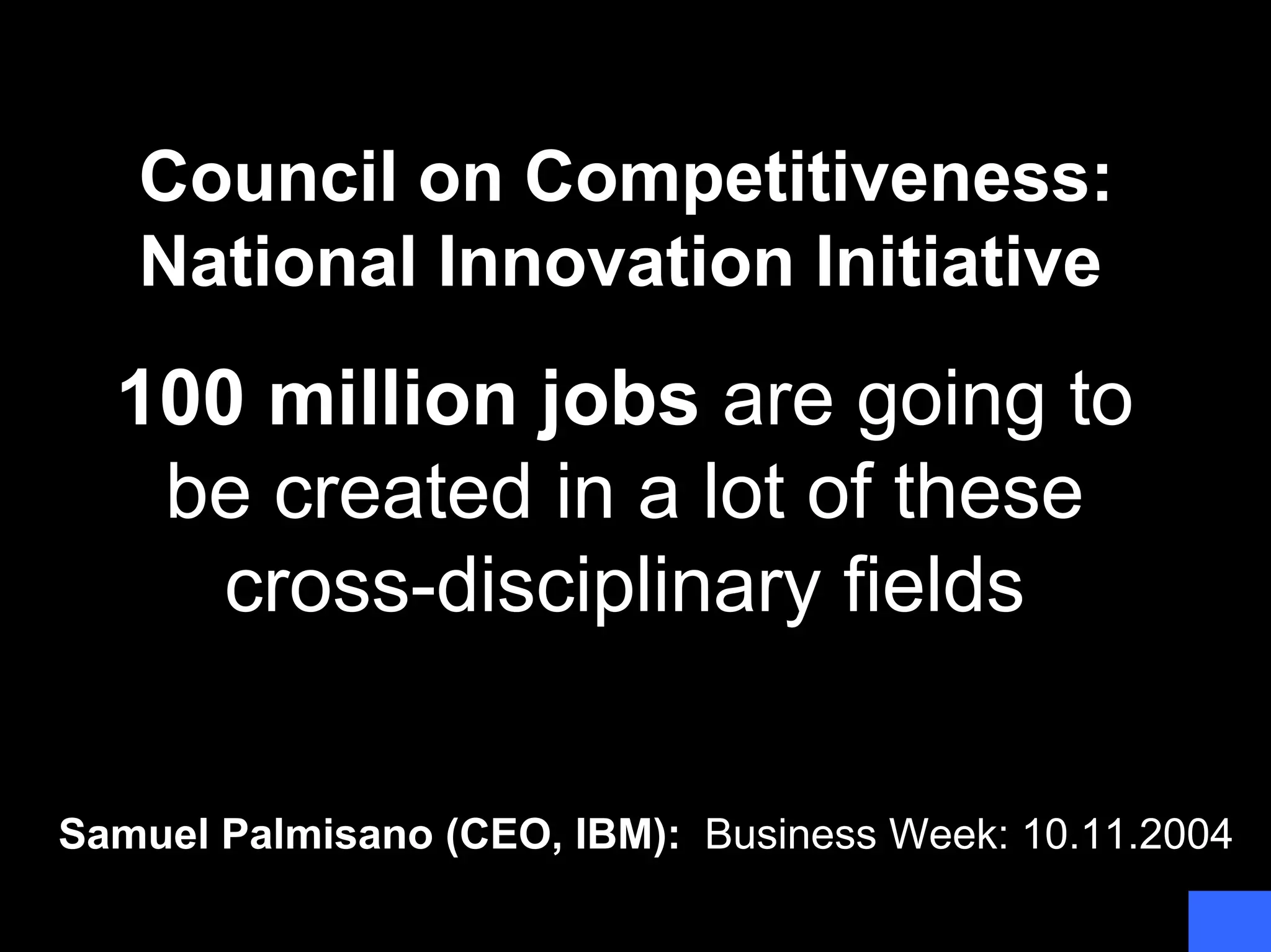 Samuel Palmisano (CEO, IBM): Business Week: 10.11.2004
100 million jobs are going to
be created in a lot of these
cross-disciplinary fields
Council on Competitiveness:
National Innovation Initiative
 