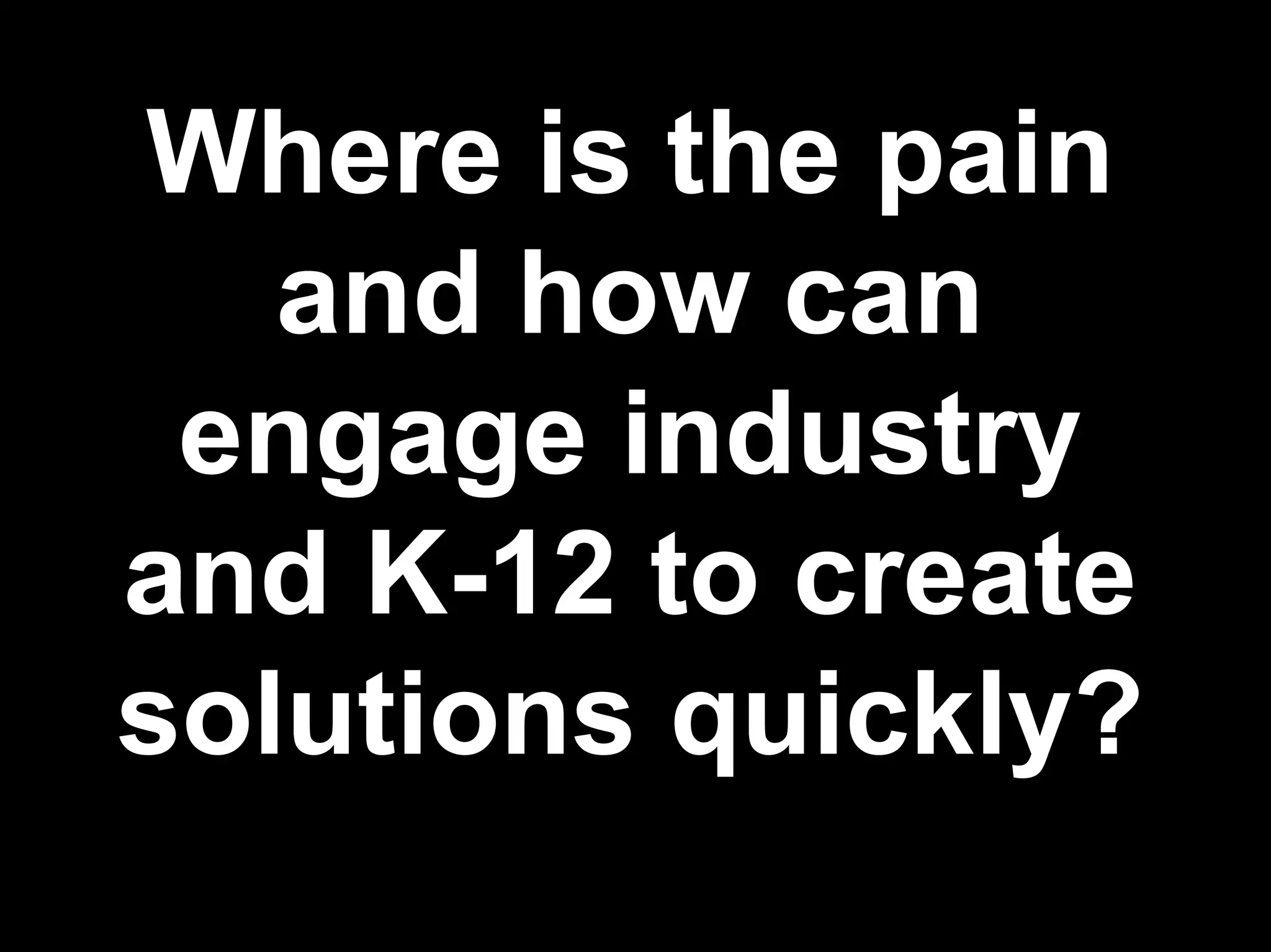 Where is the pain
and how can
engage industry
and K-12 to create
solutions quickly?
 