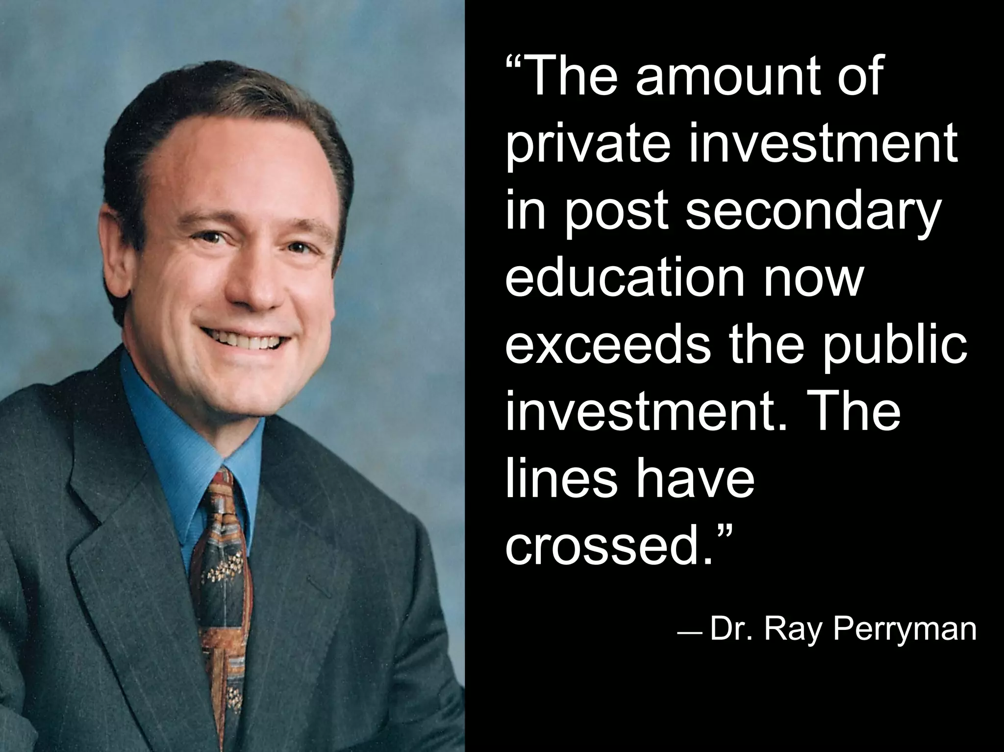 “The amount of
private investment
in post secondary
education now
exceeds the public
investment. The
lines have
crossed.”
— Dr. Ray Perryman
 