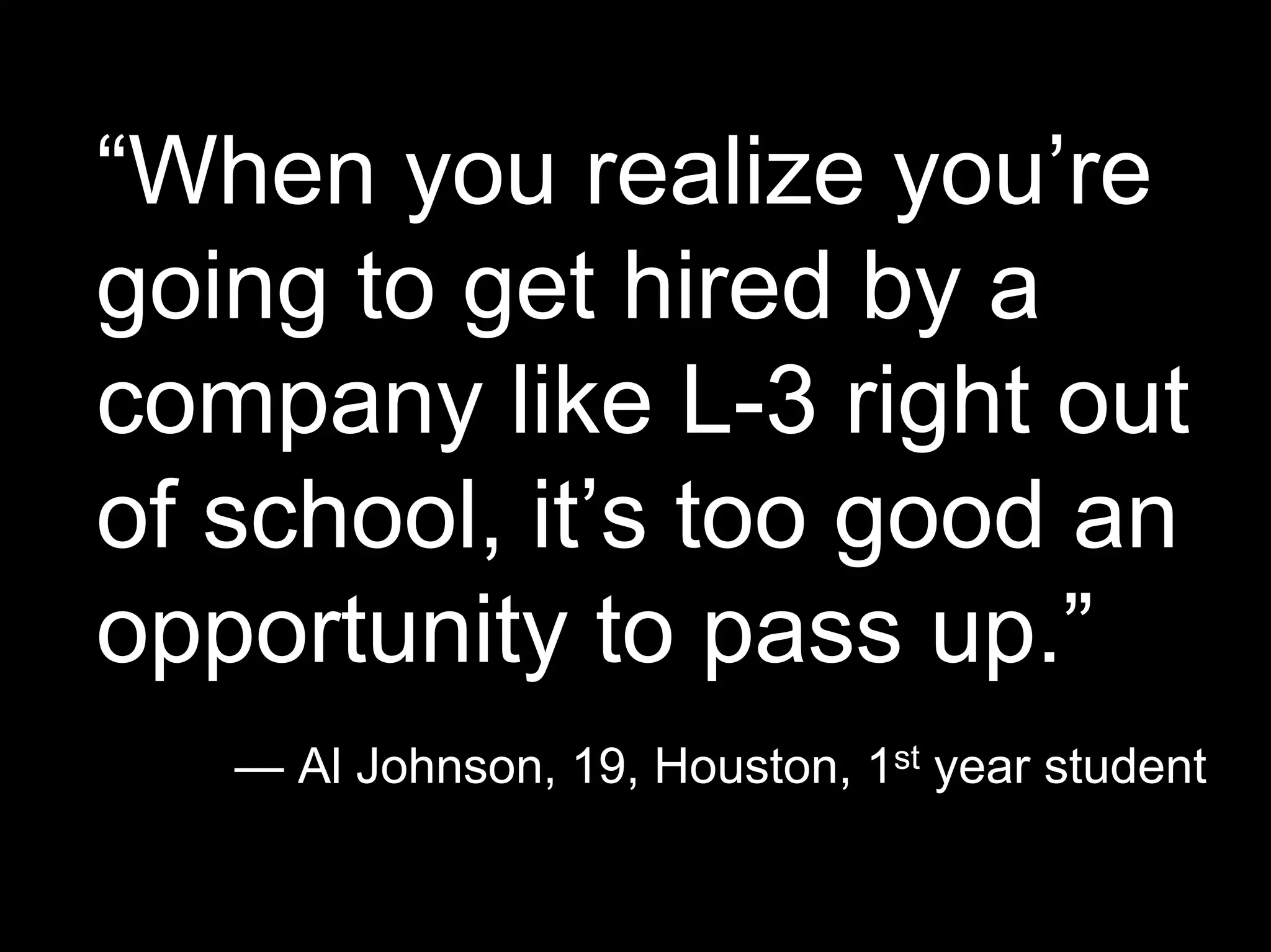 “When you realize you’re
going to get hired by a
company like L-3 right out
of school, it’s too good an
opportunity to pass up.”
— Al Johnson, 19, Houston, 1st year student
 