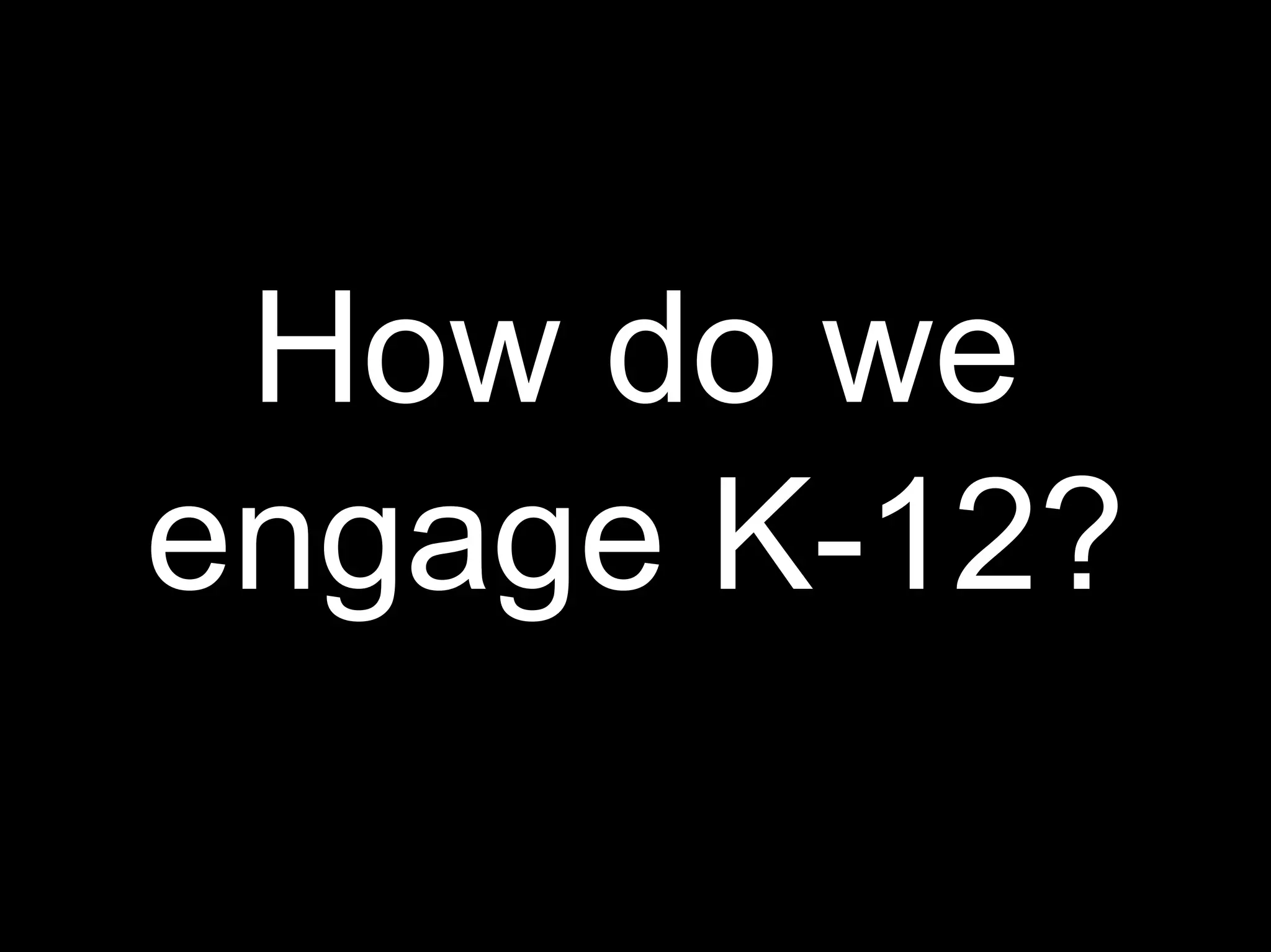 How do we
engage K-12?
 