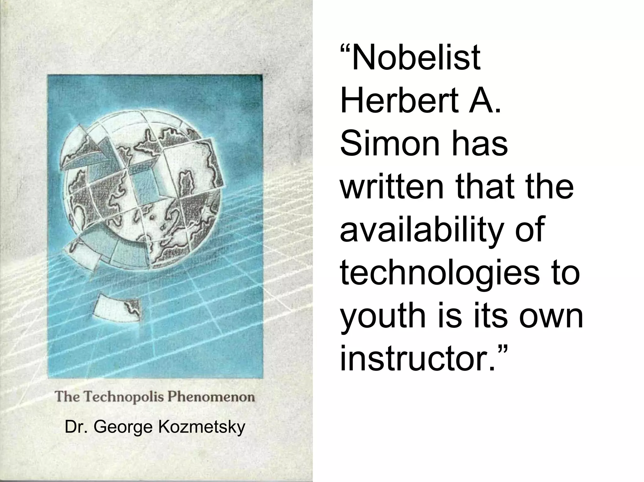 “Nobelist
Herbert A.
Simon has
written that the
availability of
technologies to
youth is its own
instructor.”
Dr. George Kozmetsky
 