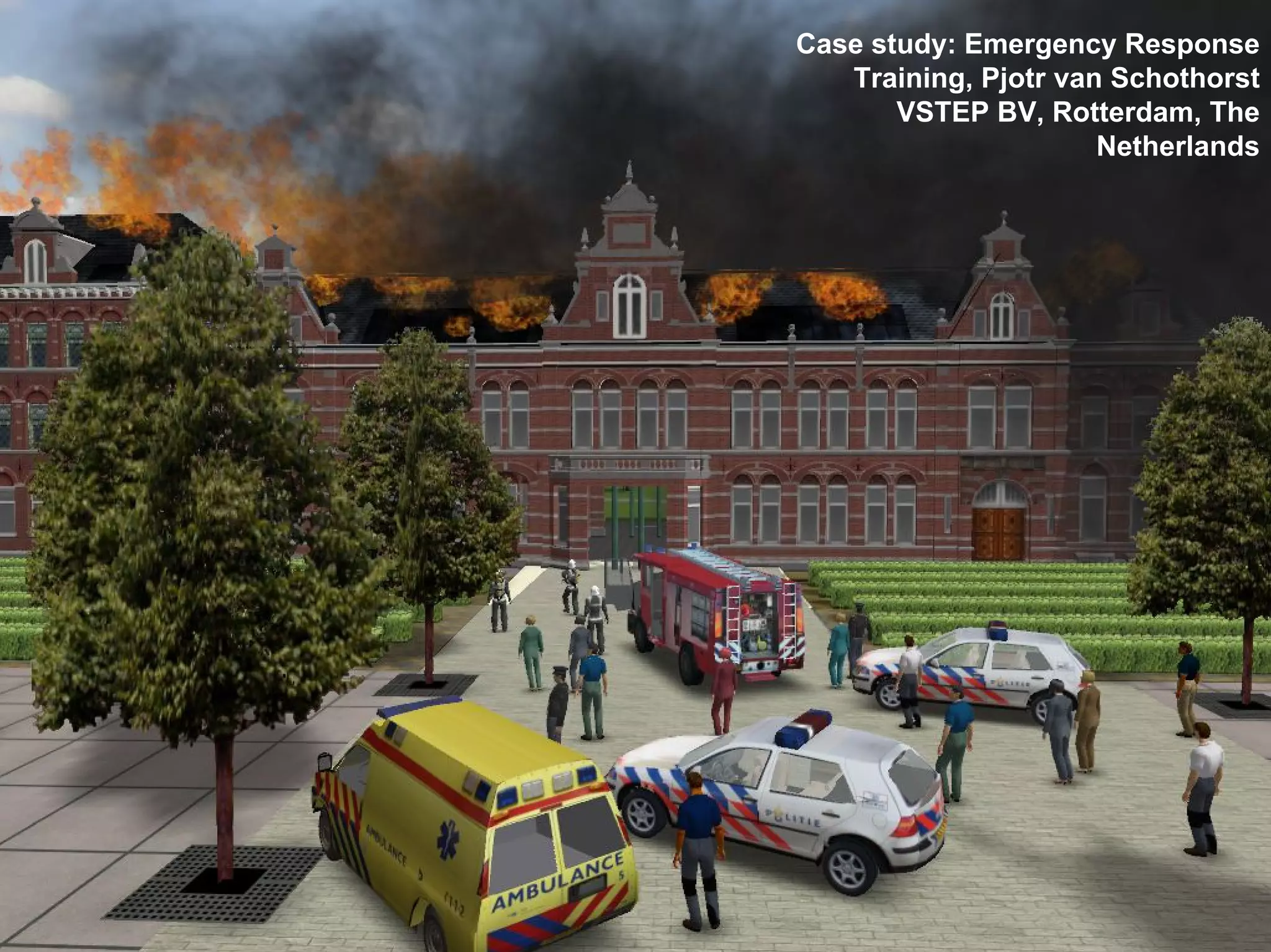 Case study: Emergency Response
Training, Pjotr van Schothorst
VSTEP BV, Rotterdam, The
Netherlands
 