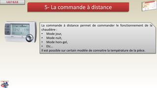 5- La commande à distance
La commande à distance permet de commander le fonctionnement de la
chaudière :
• Mode jour,
• Mode nuit,
• Mode hors-gel,
• Etc…
Il est possible sur certain modèle de connaitre la température de la pièce.
 