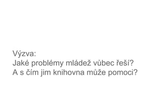 Výzva:
Jaké problémy mládež vůbec řeší?
A s čím jim knihovna může pomoci?
 