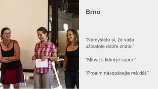 Brno
“Nemyslete si, že vaše
uživatele dobře znáte.”
“Mluvit s lidmi je super!”
“Prosím nakopávejte mě dál.”
 